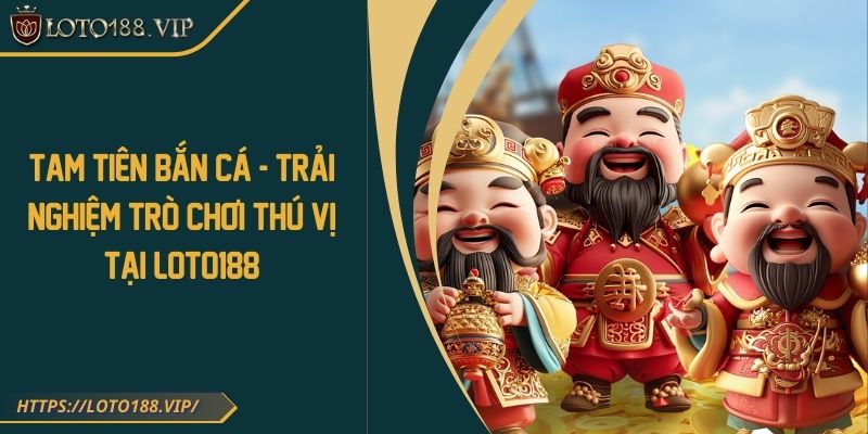 Tam Tiên Bắn Cá - Trải Nghiệm Trò Chơi Thú Vị Tại Loto188