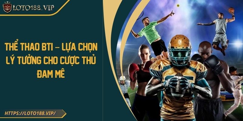 Thể Thao BTI – Lựa Chọn Lý Tưởng Cho Cược Thủ Đam Mê