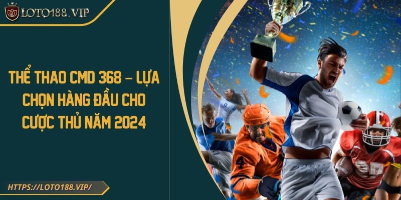 Thể thao CMD 368 – Lựa chọn hàng đầu cho cược thủ năm 2024