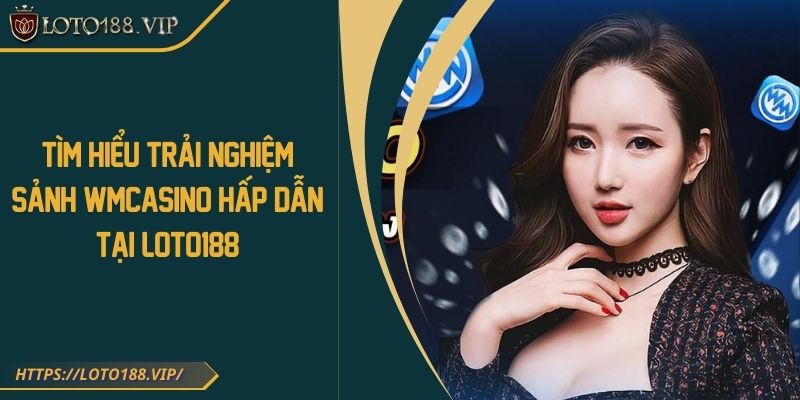 Tìm Hiểu Trải Nghiệm Sảnh WM Casino Hấp Dẫn Tại Loto188